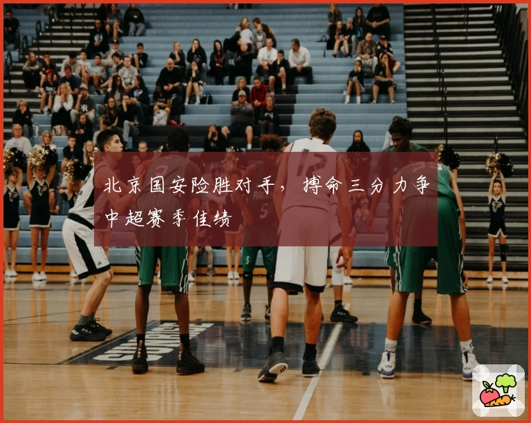 北京国安险胜对手，搏命三分力争中超赛季佳绩