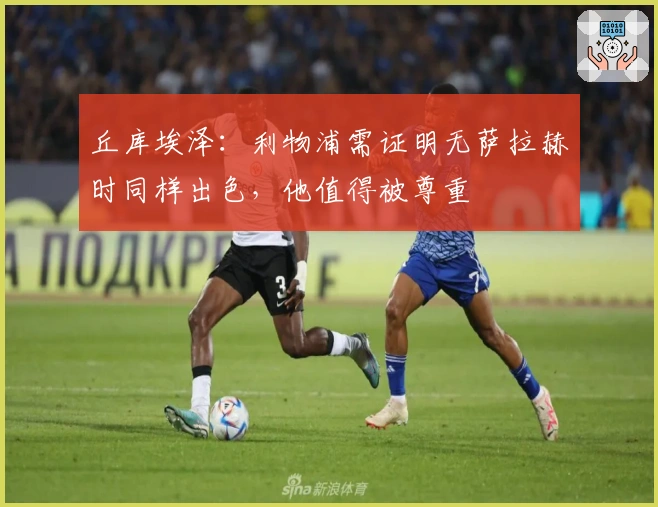 丘库埃泽：利物浦需证明无萨拉赫时同样出色，他值得被尊重