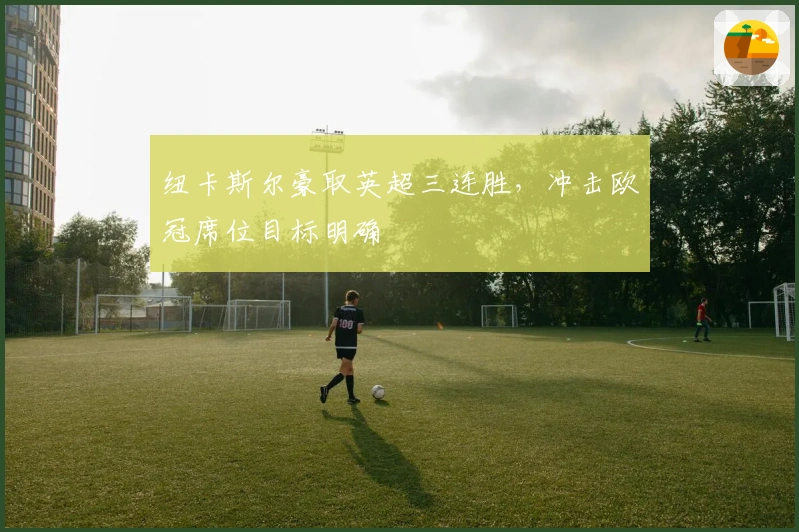 纽卡斯尔豪取英超三连胜，冲击欧冠席位目标明确