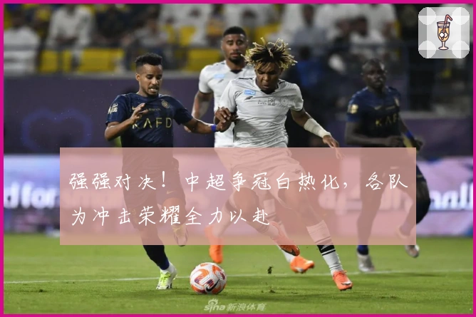 强强对决！中超争冠白热化，各队为冲击荣耀全力以赴