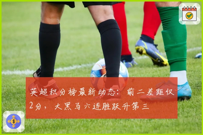 英超积分榜最新动态：前二差距仅2分，大黑马六连胜跃升第三
