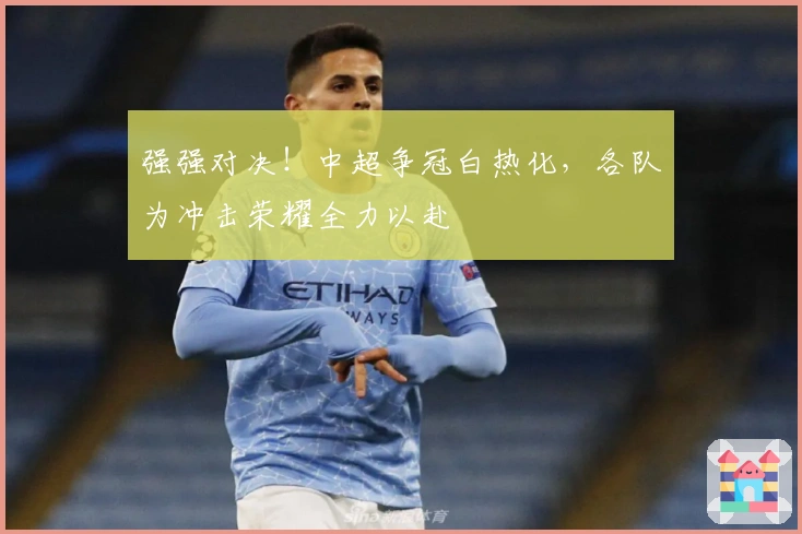 强强对决！中超争冠白热化，各队为冲击荣耀全力以赴