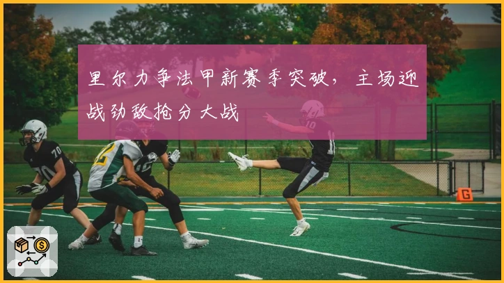 里尔力争法甲新赛季突破，主场迎战劲敌抢分大战