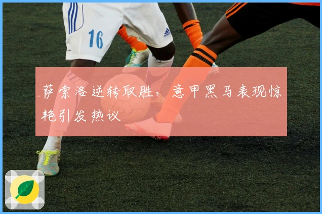 萨索洛逆转取胜，意甲黑马表现惊艳引发热议