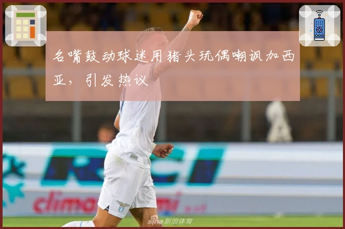 名嘴鼓动球迷用猪头玩偶嘲讽加西亚，引发热议