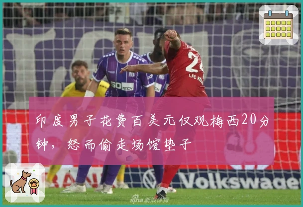 印度男子花费百美元仅观梅西20分钟，怒而偷走场馆垫子